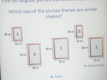 FiVe rectanguíar pictur 
Which two of the picture frames are similar 
shapes? 

Not drawn accurately 
Zoom