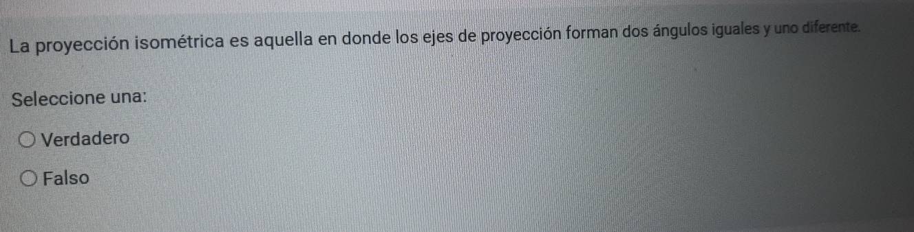 La proyección isométrica es aquella en donde los ejes de proyección forman dos ángulos iguales y uno diferente.
Seleccione una:
Verdadero
Falso