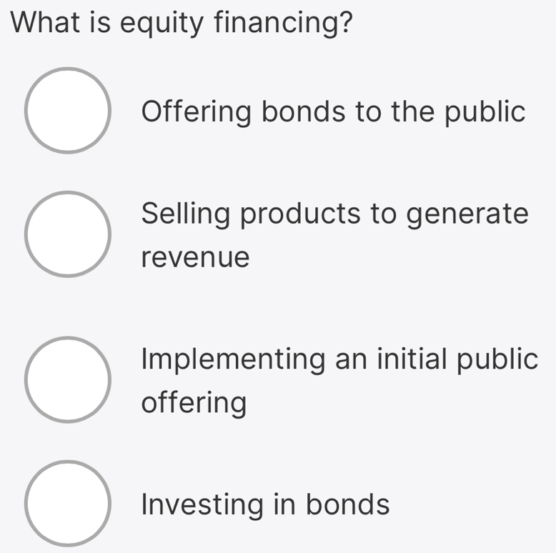 What is equity financing?
Offering bonds to the public
Selling products to generate
revenue
Implementing an initial public
offering
Investing in bonds