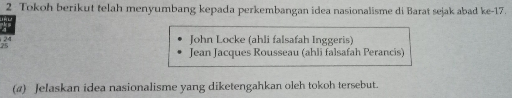 Tokoh berikut telah menyumbang kepada perkembangan idea nasionalisme di Barat sejak abad ke- 17.
iku
24 John Locke (ahli falsafah Inggeris)
25
Jean Jacques Rousseau (ahli falsafah Perancis)
(4) Jelaskan idea nasionalisme yang diketengahkan oleh tokoh tersebut.