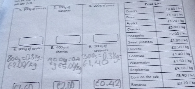 will cost first.
1. 500g of carrots 2. 700g of 3. 200g of pearsPrice List 
Sananas 
4. 800g of apples 5. 400g of 6. 300g of 
cherries coconuts 
g 
g
kg
Bananas u