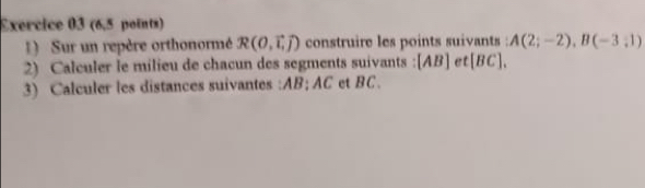 (6,5 points) 
) Sur un repère orthonormé R(0,vector i,vector j) construire les points suivants : A(2;-2), B(-3;1)
2) Calculer le milieu de chacun des segments suivants : [AB] et [BC]. 
3) Calculer les distances suivantes : AB; AC et BC.