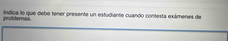 Indica lo que debe tener presente un estudiante cuando contesta exámenes de 
problemas.