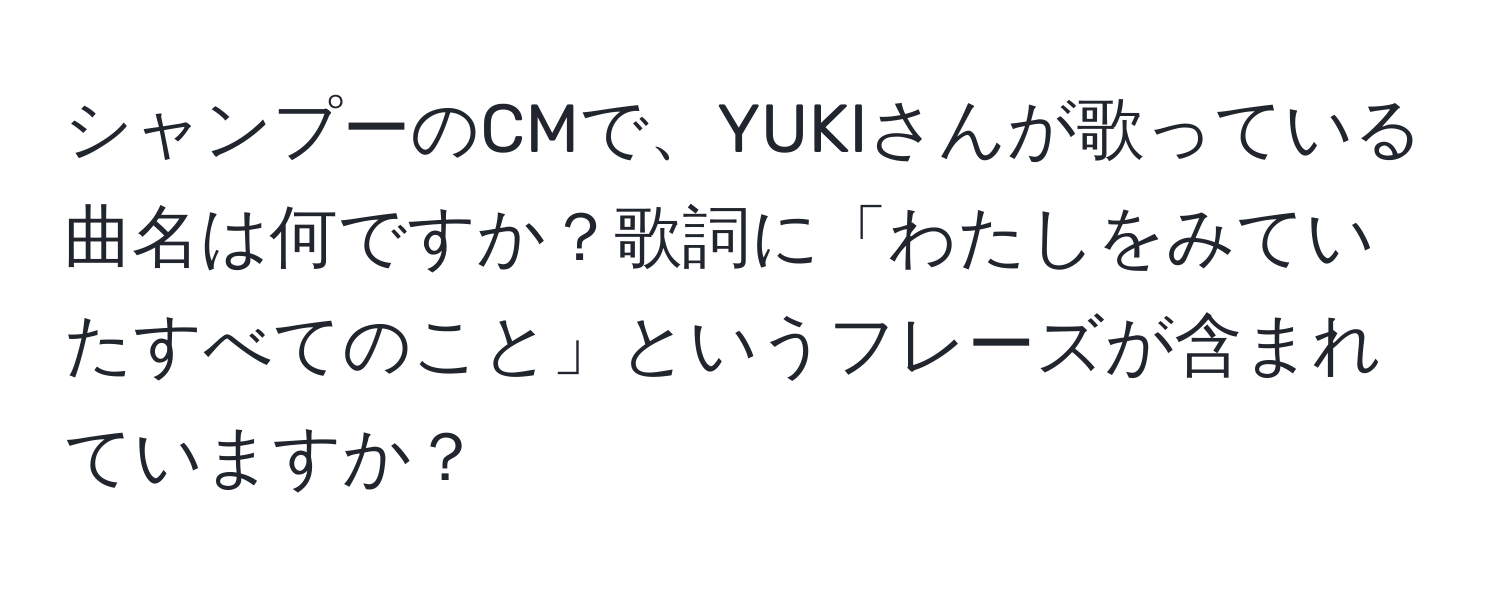 シャンプーのCMで、YUKIさんが歌っている曲名は何ですか？歌詞に「わたしをみていたすべてのこと」というフレーズが含まれていますか？