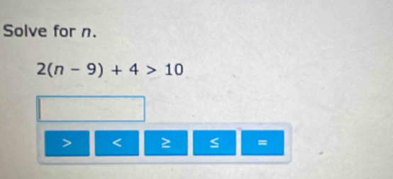 Solve for n.
2(n-9)+4>10
< ≥ S