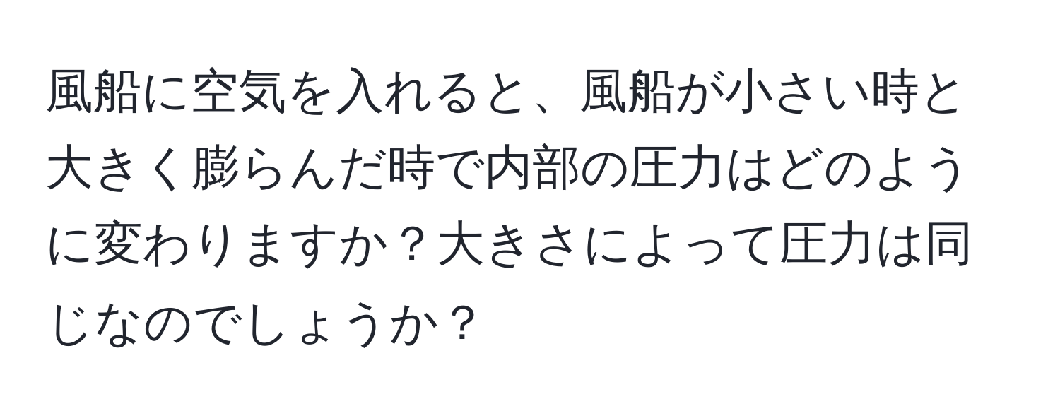 風船に空気を入れると、風船が小さい時と大きく膨らんだ時で内部の圧力はどのように変わりますか？大きさによって圧力は同じなのでしょうか？