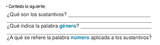 Contesta lo siguiente. 
¿Qué son los sustantivos?_ 
_ 
¿Qué indica la palabra género?_ 
_ 
¿A qué se refiere la palabra número aplicada a los sustantivos?