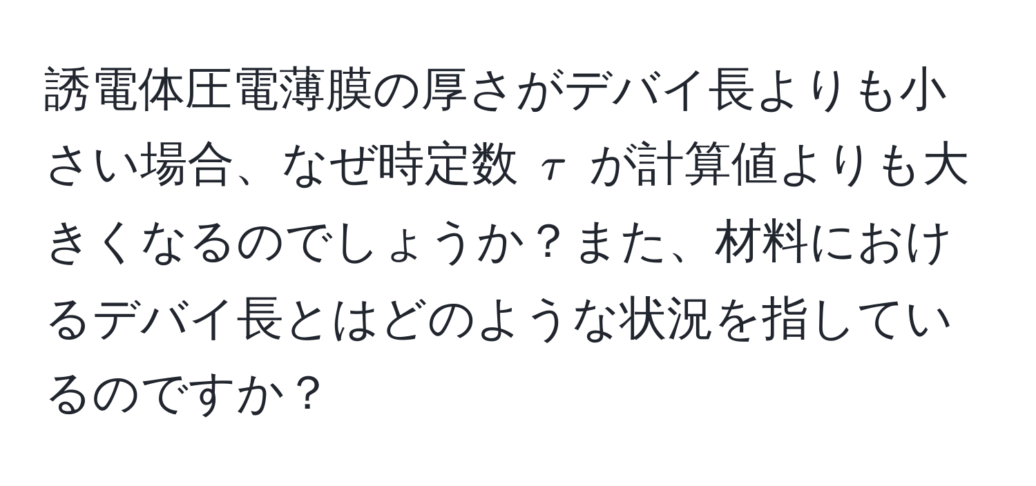 誘電体圧電薄膜の厚さがデバイ長よりも小さい場合、なぜ時定数 $tau$ が計算値よりも大きくなるのでしょうか？また、材料におけるデバイ長とはどのような状況を指しているのですか？