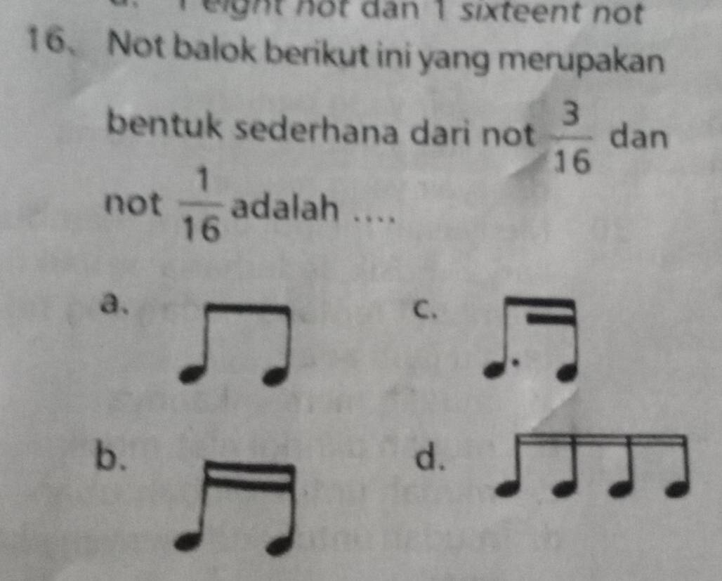 eight not dan 1 sixteent not
16. Not balok berikut ini yang merupakan
bentuk sederhana dari not  3/16  dan
not  1/16  adalah ....
a.
C.
b.
d.