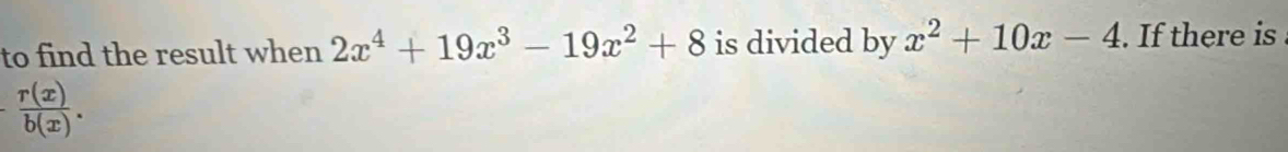 to find the result when 2x^4+19x^3-19x^2+8 is divided by x^2+10x-4. If there is
 r(x)/b(x) .