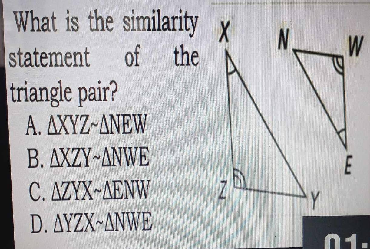 What is the similarity 
statement of the
triangle pair?
A. △ XYZsim △ NEW
B. △ XZYsim △ NWE
C. △ ZYXsim △ ENW
D. △ YZXsim △ NWE