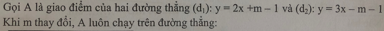 Gọi A là giao điểm của hai đường thẳng (d_1):y=2x+m-1 và (d_2):y=3x-m-1
Khi m thay đổi, A luôn chạy trên đường thắng: