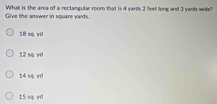 What is the area of a rectangular room that is 4 yards 2 feet long and 3 yards wide?
Give the answer in square yards.
18 sq. yd
12 sq. yd
14 sq. yd
15 sq. yd