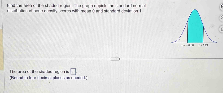 Find the area of the shaded region. The graph depicts the standard normal
distribution of bone density scores with mean 0 and standard deviation 1.
The area of the shaded region is □ .
(Round to four decimal places as needed.)