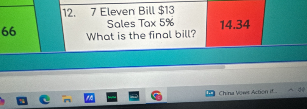 Eleven Bill $13
66
Sales Tax 5% 14.34
What is the final bill? 
China Vows Action if...