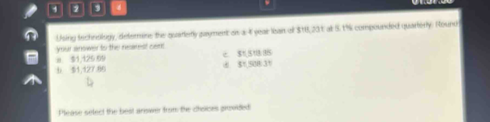 1 2 3

Using technology, defermine the quarery gayment on a 4 year lean of $18,231 at 5. 1% compounded quarterly. Round
your answer to the nearest cem!
a $1,129:09 c $1,518:35
$1,127 85. $1,508)31
Please select the best answer from the creiices grovided