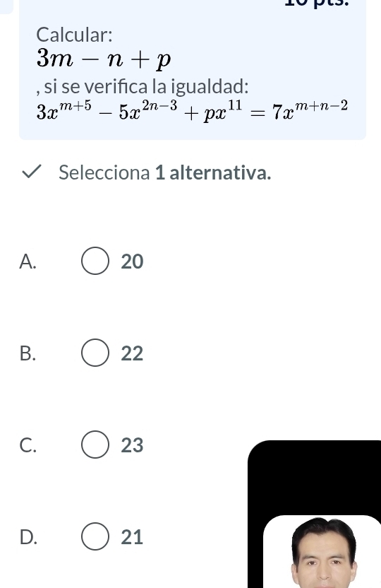 Calcular:
3m-n+p
, si se verifca la igualdad:
3x^(m+5)-5x^(2n-3)+px^(11)=7x^(m+n-2)
Selecciona 1 alternativa.
A.
20
B.
22
C.
23
D.
21