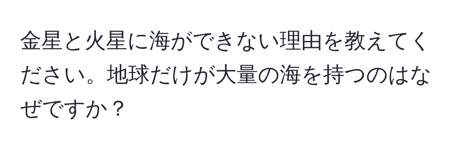 金星と火星に海ができない理由を教えてください。地球だけが大量の海を持つのはなぜですか？