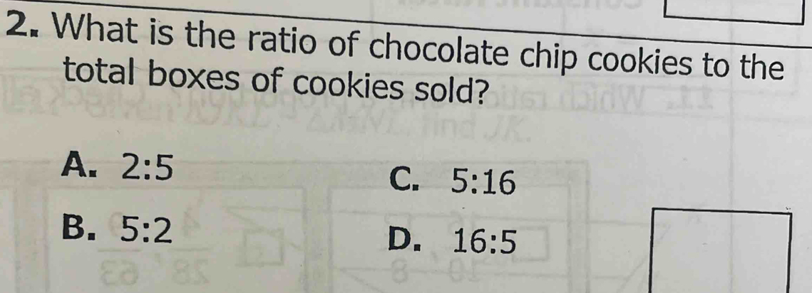 What is the ratio of chocolate chip cookies to the
total boxes of cookies sold?
A. 2:5
C. 5:16
B. 5:2
D. 16:5