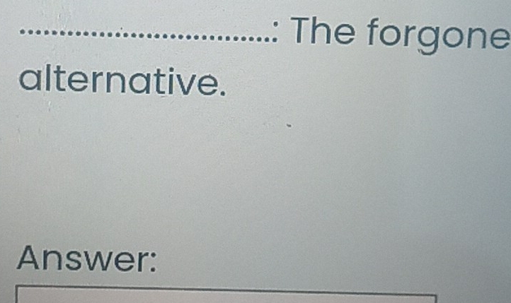 The forgone 
alternative. 
Answer: