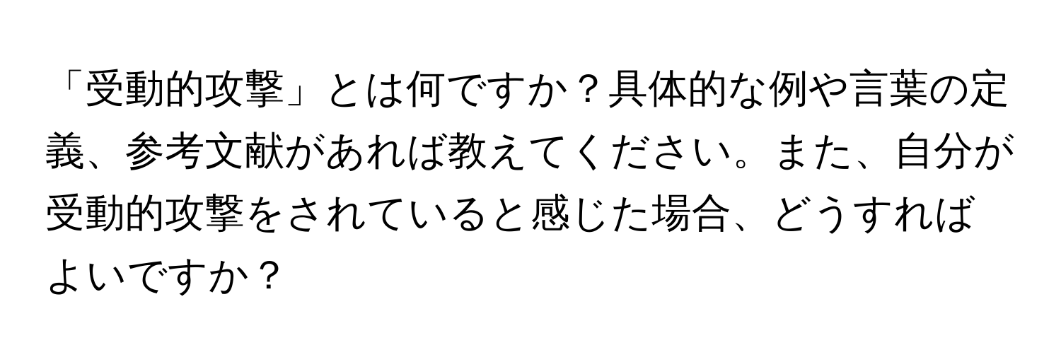 「受動的攻撃」とは何ですか？具体的な例や言葉の定義、参考文献があれば教えてください。また、自分が受動的攻撃をされていると感じた場合、どうすればよいですか？