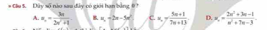 Dây số nào sau đây có giới hạn bằng 0 ?
A. u_n= 3n/2n^2+1 - B. u_n=2n-5n^2 C. u= (5n+1)/7n+13 . D. u_n= (2n^2+3n-1)/n^2+7n-3 .