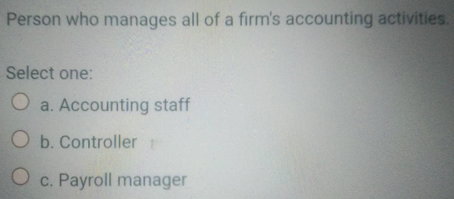 Person who manages all of a firm's accounting activities.
Select one:
a. Accounting staff
b. Controller
c. Payroll manager