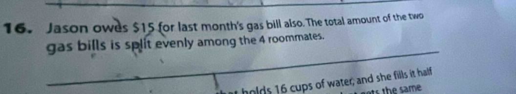 Jason owes $15 for last month's gas bill also. The total amount of the two 
_ 
gas bills is split evenly among the 4 roommates. 
holds 16 cups of water; and she fills it half 
ts the same .