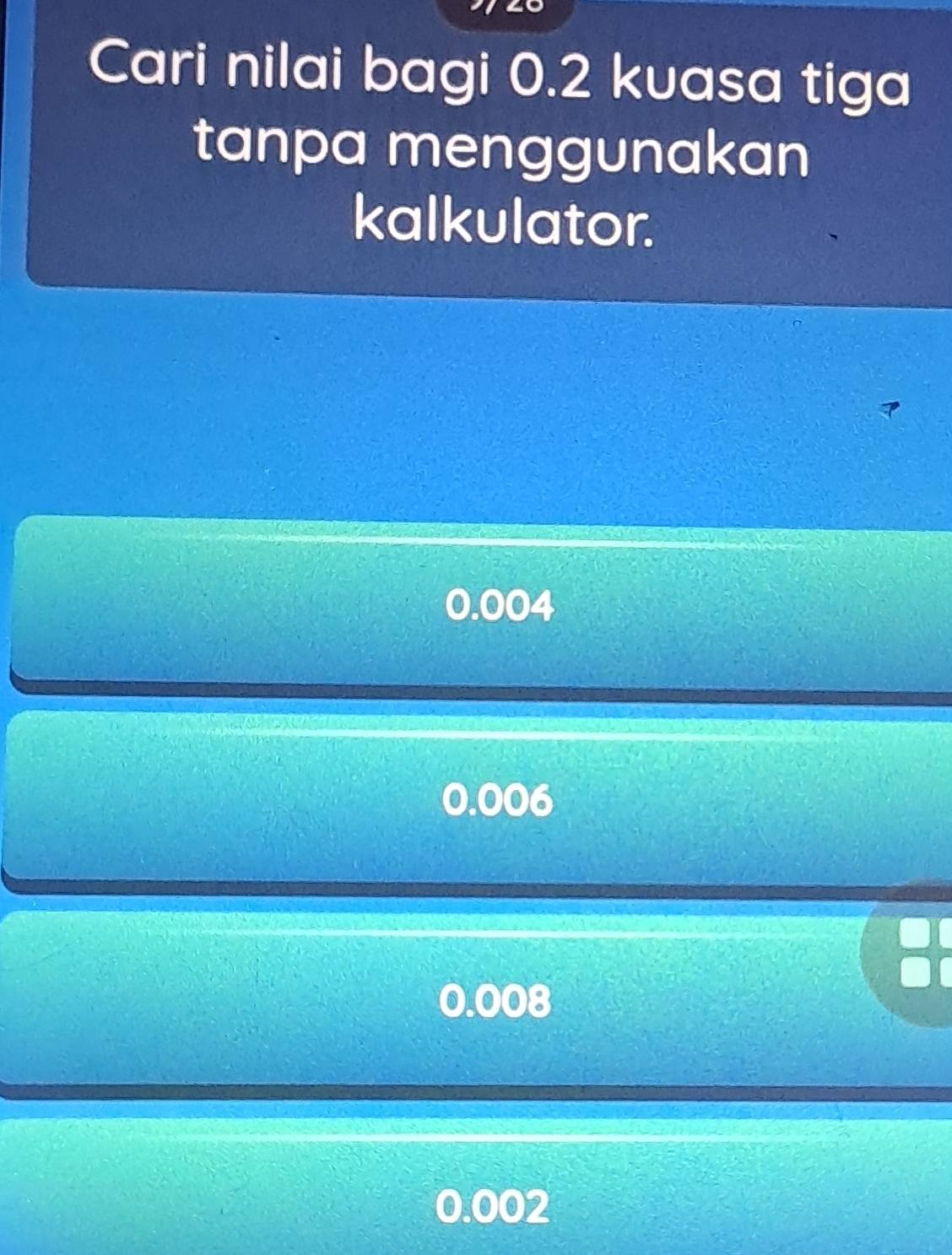 Cari nilai bagi 0.2 kuasa tiga
tanpa menggunakan
kalkulator.
0.004
0.006
0.008
0.002