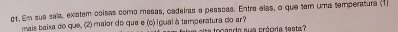 Em sua sala, existem coisas como mesas, cadeiras e pessoas. Entre elas, o que tem uma temperatura (1) 
mais baixa do que, (2) maior do que e (c) igual à temperatura do ar? 
alta tocando sua própria testa?