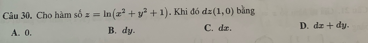 Cho hàm số z=ln (x^2+y^2+1). Khi đó dz(1,0) bằng
A. 0. B. dy.
C. dx. D. dx+dy.