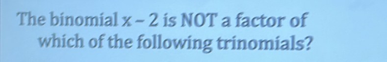 The binomial x-2 is NOT a factor of 
which of the following trinomials?