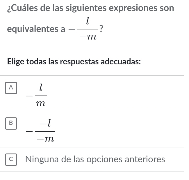 ¿Cuáles de las siguientes expresiones son
□ 
equivalentes a - l/-m  ?
Elige todas las respuestas adecuadas:
A - l/m 
B - (-l)/-m 
C Ninguna de las opciones anteriores