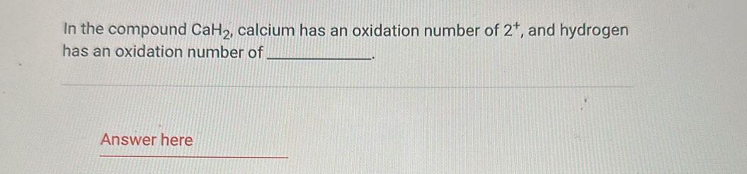 In the compound CaH_2 , calcium has an oxidation number of 2^+ , and hydrogen 
has an oxidation number of_ 
. 
Answer here