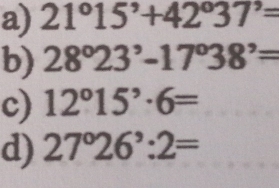 21°15'+42°37'=
b) 28°23^,-17°38'=
c) 12°15'· 6=
d) 27°26^,:2=