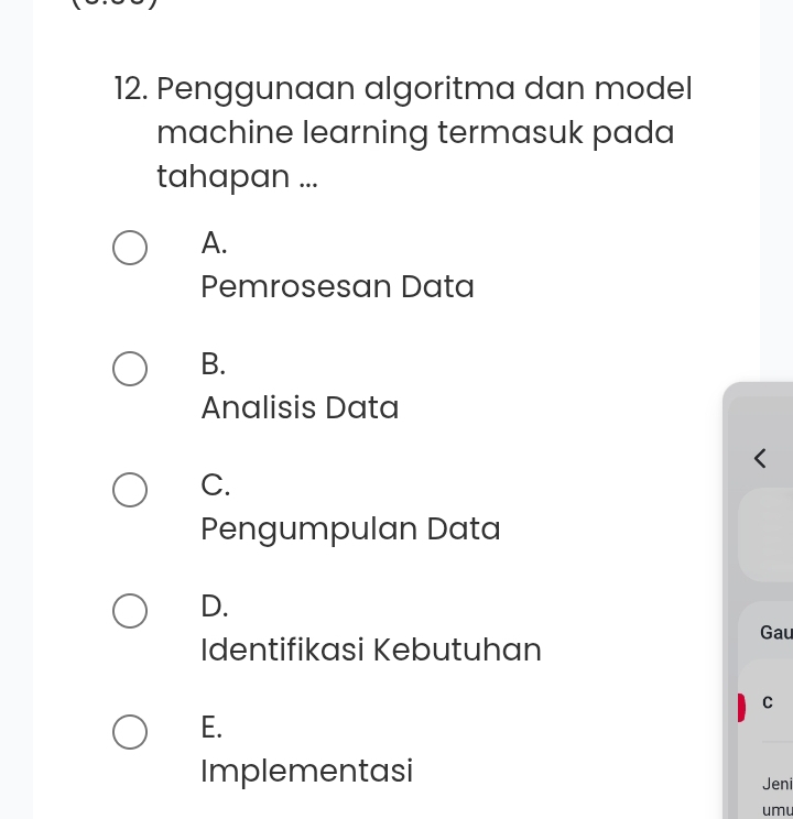 Penggunaan algoritma dan model
machine learning termasuk pada
tahapan ...
A.
Pemrosesan Data
B.
Analisis Data
C.
Pengumpulan Data
D.
Gau
Identifikasi Kebutuhan
C
E.
Implementasi
Jeni
umu