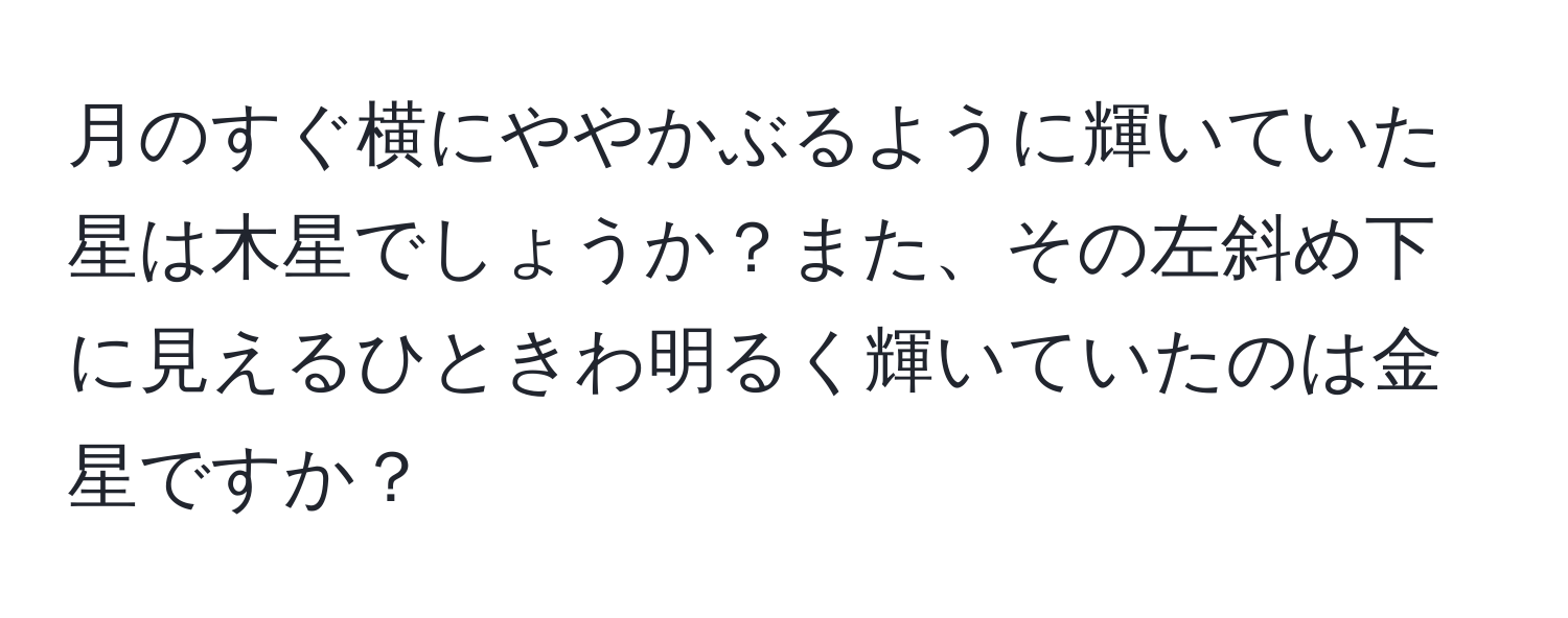 月のすぐ横にややかぶるように輝いていた星は木星でしょうか？また、その左斜め下に見えるひときわ明るく輝いていたのは金星ですか？