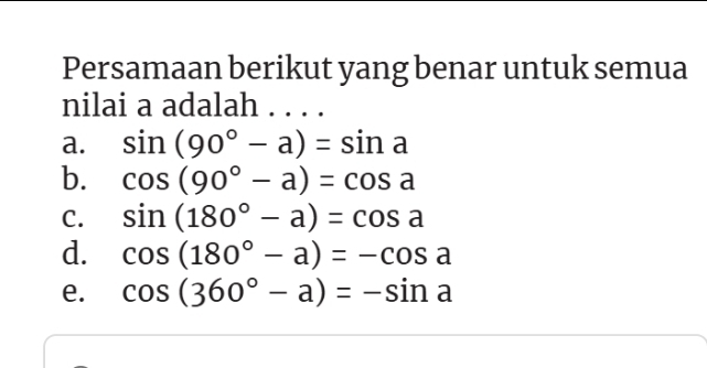 Persamaan berikut yang benar untuk semua
nilai a adalah ..
a. sin (90°-a)=sin a
b. cos (90°-a)=cos a
C. sin (180°-a)=cos a
d. cos (180°-a)=-cos a
e. cos (360°-a)=-sin a