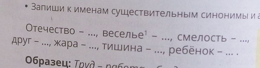 Запиши к именам существительным синонимы иа 
Отечество - ..., веселье¹ - ..., смелость - ..., 
друг - .., жара - ..., тишина - ..., ребёнок - ... ._ 
06paзeц: Τρνд - nα6m