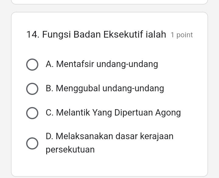 Fungsi Badan Eksekutif ialah 1 point
A. Mentafsir undang-undang
B. Menggubal undang-undang
C. Melantik Yang Dipertuan Agong
D. Melaksanakan dasar kerajaan
persekutuan