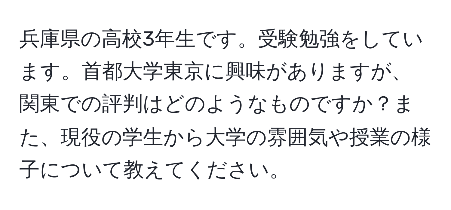 兵庫県の高校3年生です。受験勉強をしています。首都大学東京に興味がありますが、関東での評判はどのようなものですか？また、現役の学生から大学の雰囲気や授業の様子について教えてください。