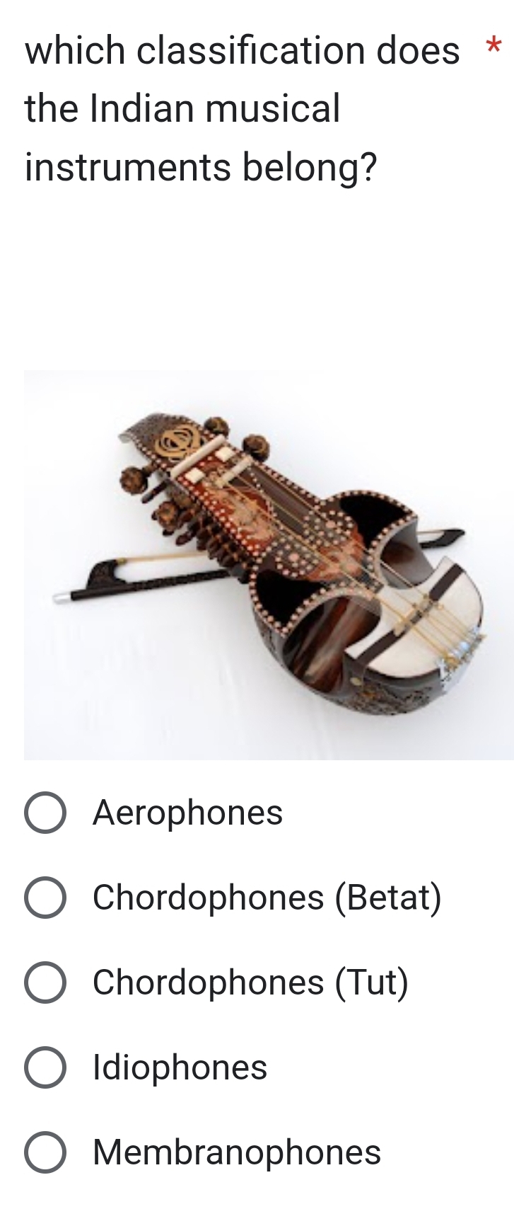 which classification does *
the Indian musical
instruments belong?
Aerophones
Chordophones (Betat)
Chordophones (Tut)
Idiophones
Membranophones