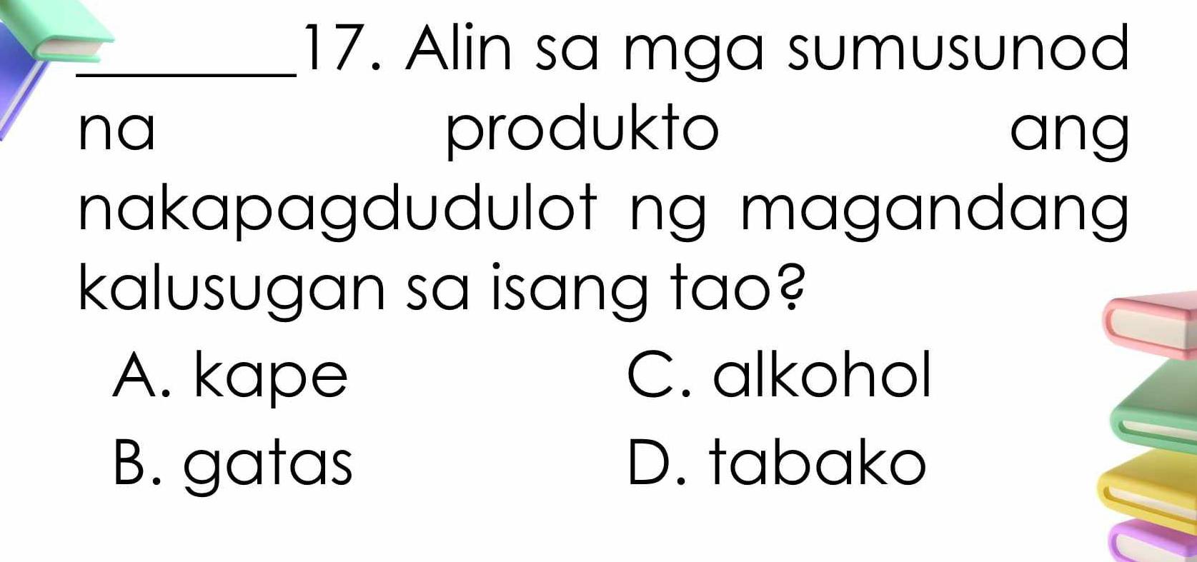 Alin sa mga sumusunod
na produkto ang
nakapagdudulot ng magandang 
kalusugan sa isang tao?
A. kape C. alkohol
B. gatas D. tabako