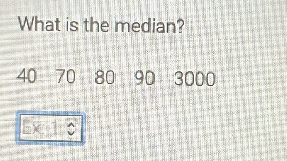 What is the median?
40 70 80 90 3000
Ex: 1 0