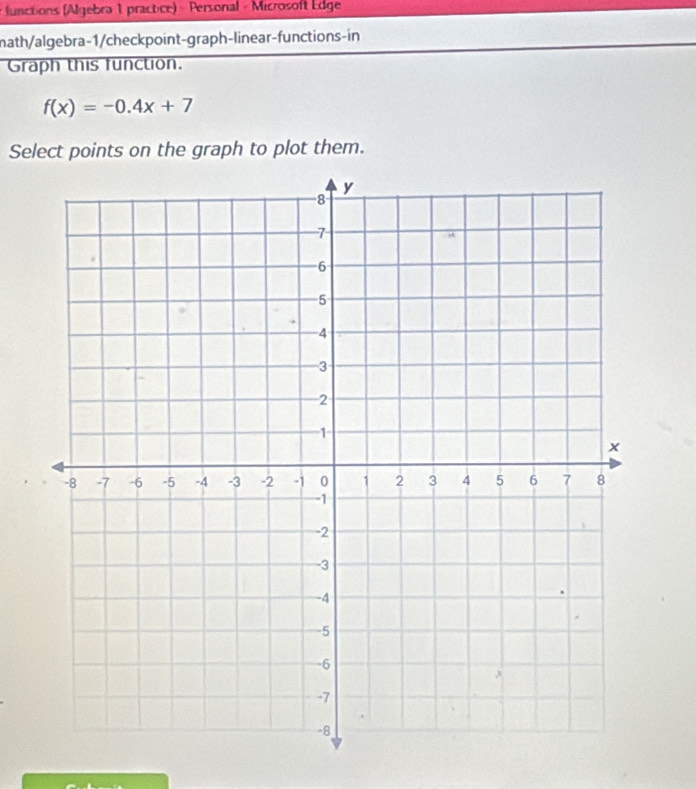 lunctions (Algebra 1 practice) - Personal - Microsoft Edge 
math/algebra-1/checkpoint-graph-linear-functions-in 
Graph this function.
f(x)=-0.4x+7
Select points on the graph to plot them.