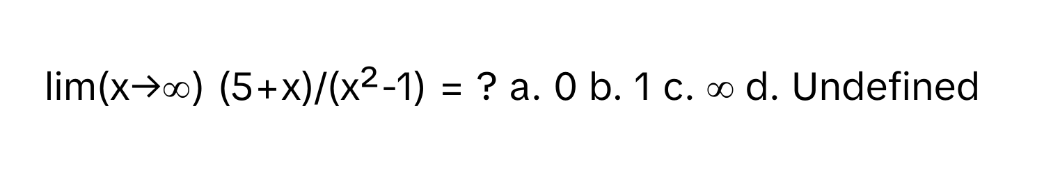 lim(x→∞) (5+x)/(x²-1) = ?  a. 0 b. 1 c. ∞ d. Undefined