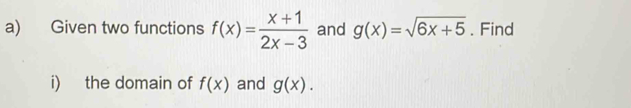 Given two functions f(x)= (x+1)/2x-3  and g(x)=sqrt(6x+5). Find 
i) the domain of f(x) and g(x).