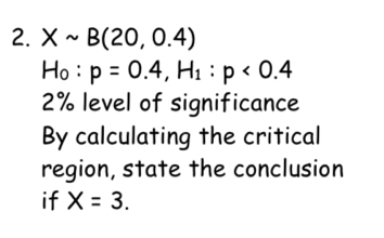 Xsim B(20,0.4)
H_0:p=0.4, H_1:p<0.4
2% level of significance 
By calculating the critical 
region, state the conclusion 
if X=3.