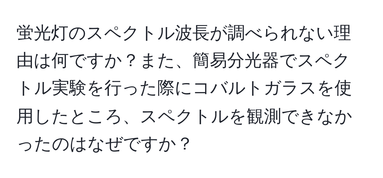 蛍光灯のスペクトル波長が調べられない理由は何ですか？また、簡易分光器でスペクトル実験を行った際にコバルトガラスを使用したところ、スペクトルを観測できなかったのはなぜですか？