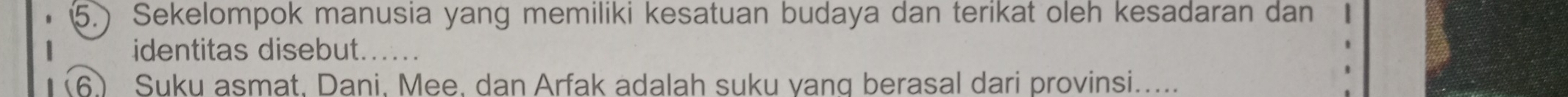 (5.) Sekelompok manusia yang memiliki kesatuan budaya dan terikat oleh kesadaran dan 
identitas disebut._ 
(6) Suku asmat. Dani. Mee. dan Arfak adalah suku vang berasal dari provinsi.....